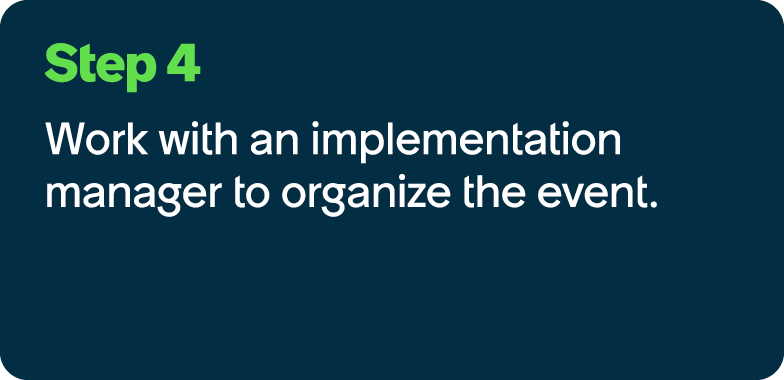 Step 4 Work with an implementation manager to organize the event.