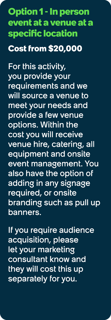 Option 1 In person event at a venue at a specific location Cost from $20,000 For this activity, you provide your requ...