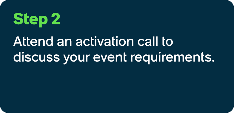 Step 2 Attend an activation call to discuss your event requirements.