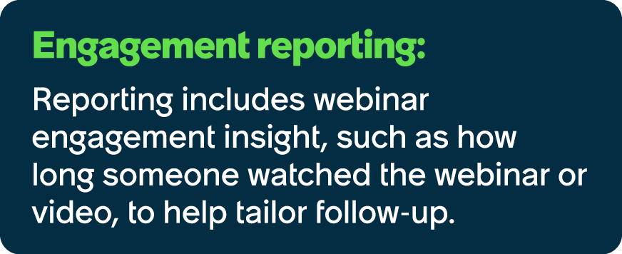 Engagement reporting: Reporting includes webinar engagement insight, such as how long someone watched the webinar or ...