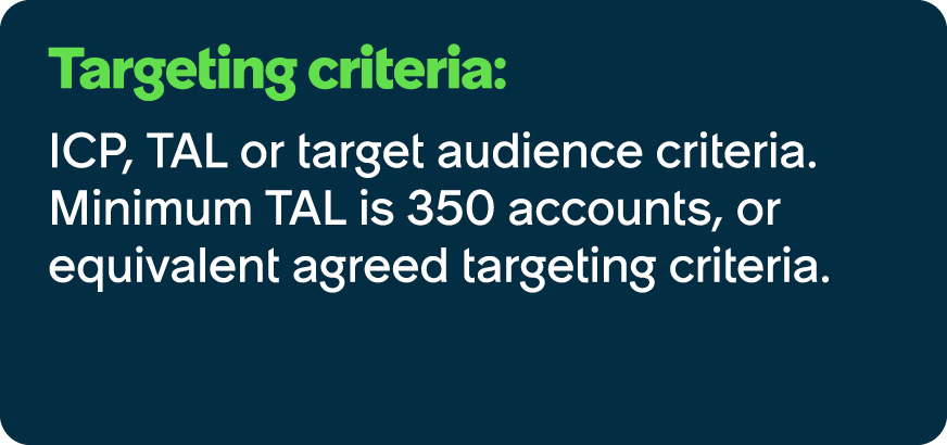 Targeting criteria: ICP, TAL or target audience criteria. Minimum TAL is 350 accounts, or equivalent agreed targeting...