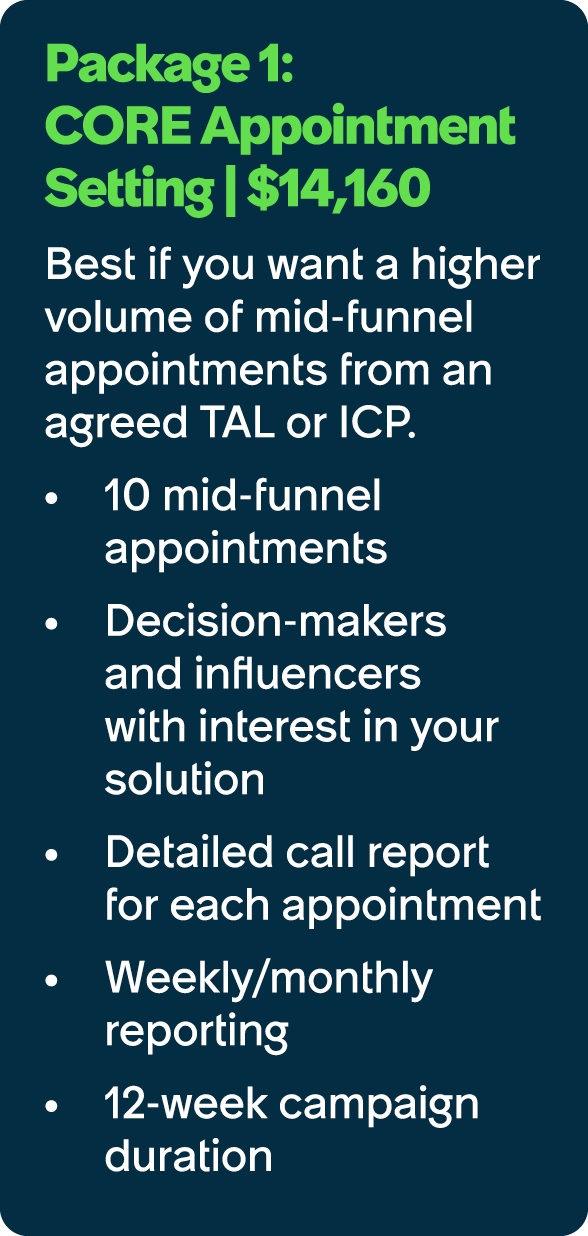 Package 1: CORE Appointment Setting | $14,160 Best if you want a higher volume of mid funnel appointments from an agr...