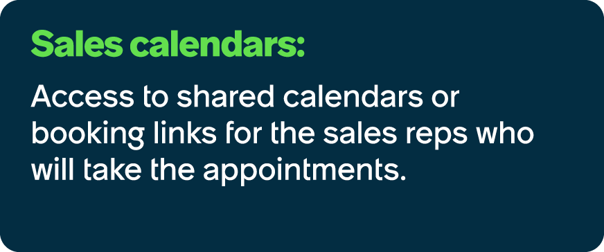 Sales calendars: Access to shared calendars or booking links for the sales reps who will take the appointments.