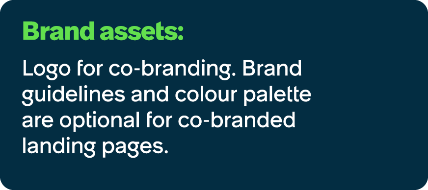 Brand assets: Logo for co branding. Brand guidelines and colour palette are optional for co branded landing pages.