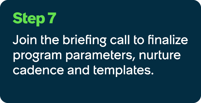 Step 7 Join the briefing call to finalize program parameters, nurture cadence and templates.