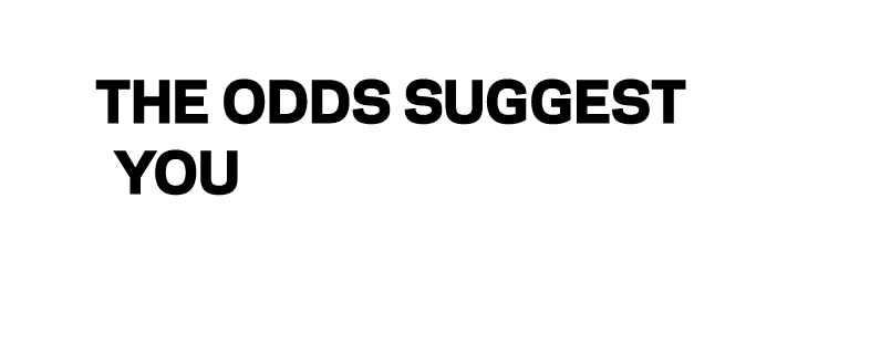 THE ODDS SUGGEST YOU WILL BE —VERY SOON 